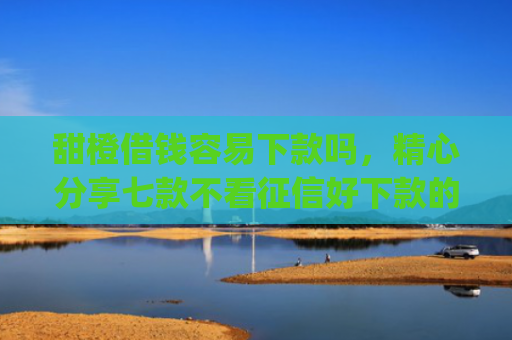 甜橙借钱容易下款吗，精心分享七款不看征信好下款的app