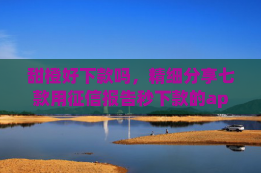 甜橙好下款吗，精细分享七款用征信报告秒下款的app