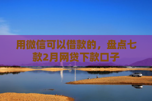 用微信可以借款的，盘点七款2月网贷下款口子