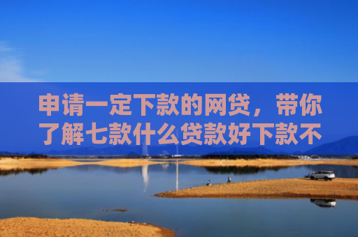 申请一定下款的网贷，带你了解七款什么贷款好下款不上征信