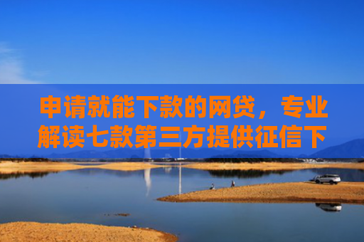 申请就能下款的网贷，专业解读七款第三方提供征信下款平台