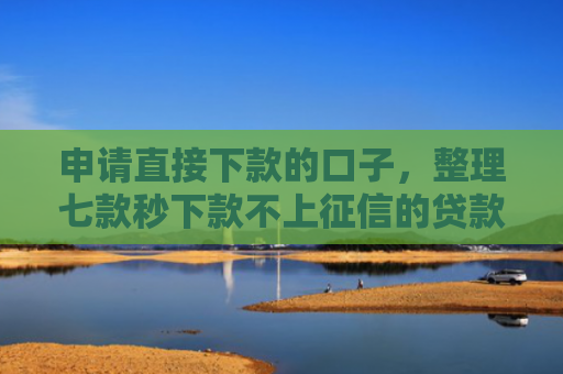 申请直接下款的口子，整理七款秒下款不上征信的贷款