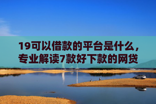 19可以借款的平台是什么，专业解读7款好下款的网贷口子5w