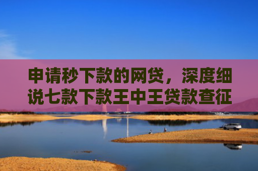 申请秒下款的网贷，深度细说七款下款王中王贷款查征信吗