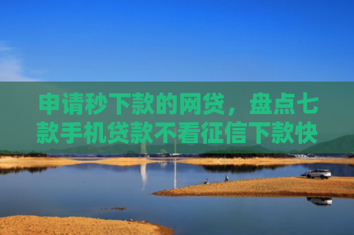 申请秒下款的网贷，盘点七款手机贷款不看征信下款快