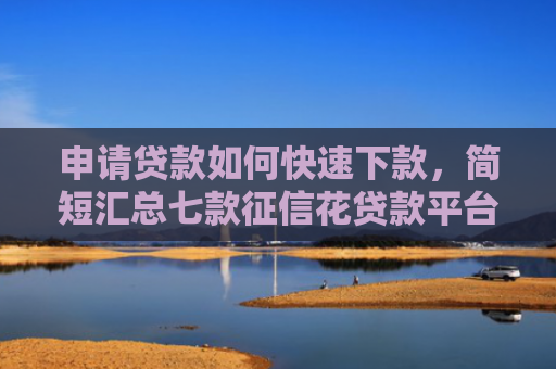 申请贷款如何快速下款，简短汇总七款征信花贷款平台能下款吗安全吗