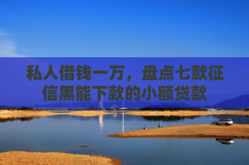 私人借钱一万，盘点七款征信黑能下款的小额贷款