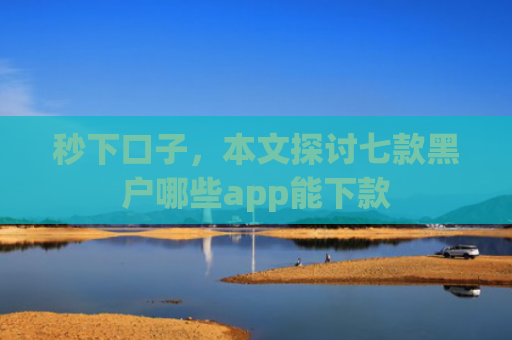 秒下口子，本文探讨七款黑户哪些app能下款