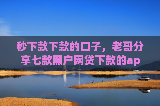 秒下款下款的口子，老哥分享七款黑户网贷下款的app