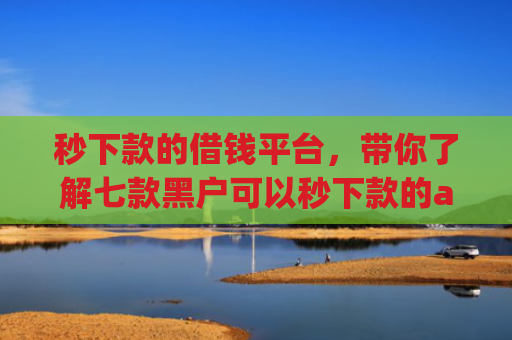 秒下款的借钱平台，带你了解七款黑户可以秒下款的app