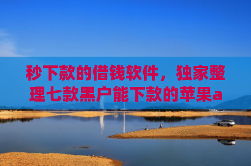 秒下款的借钱软件，独家整理七款黑户能下款的苹果app