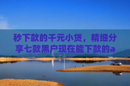 秒下款的千元小贷，精细分享七款黑户现在能下款的app