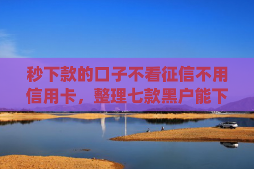 秒下款的口子不看征信不用信用卡，整理七款黑户能下款的手机app