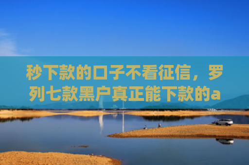 秒下款的口子不看征信，罗列七款黑户真正能下款的app