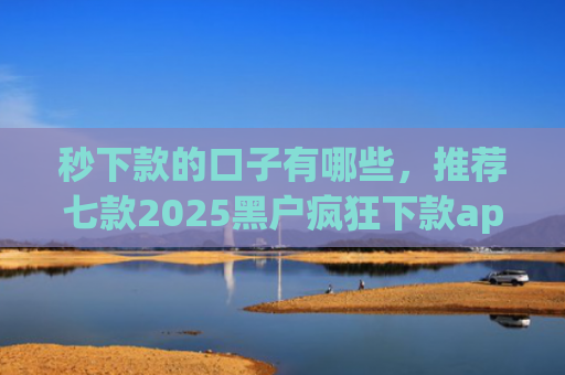 秒下款的口子有哪些，推荐七款2025黑户疯狂下款app口子