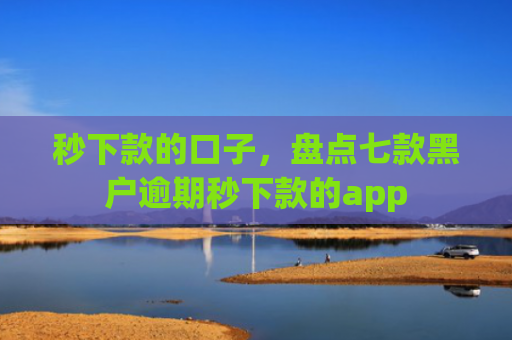 秒下款的口子，盘点七款黑户逾期秒下款的app