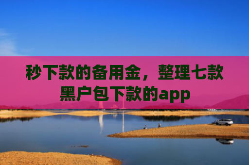 秒下款的备用金，整理七款黑户包下款的app