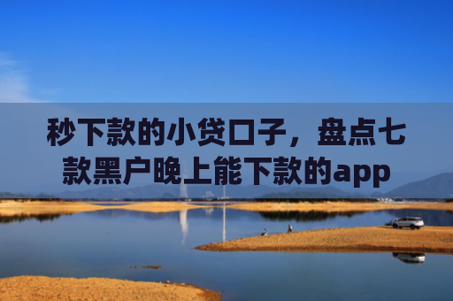 秒下款的小贷口子，盘点七款黑户晚上能下款的app