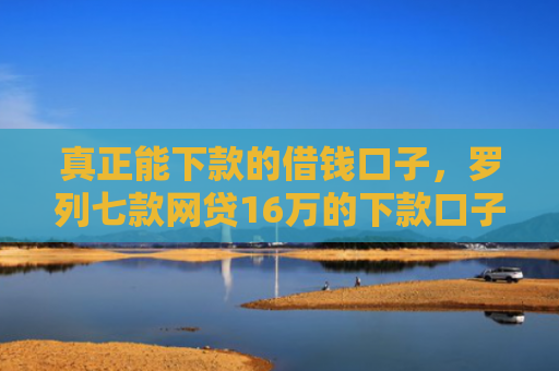 真正能下款的借钱口子，罗列七款网贷16万的下款口子