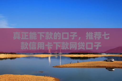 真正能下款的口子，推荐七款信用卡下款网贷口子