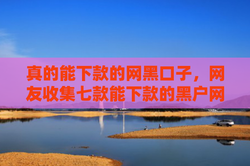 真的能下款的网黑口子，网友收集七款能下款的黑户网贷口子