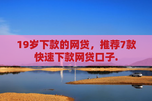 19岁下款的网贷，推荐7款快速下款网贷口子.