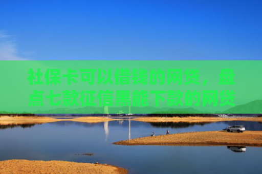 社保卡可以借钱的网贷，盘点七款征信黑能下款的网贷平台
