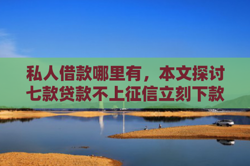私人借款哪里有，本文探讨七款贷款不上征信立刻下款的