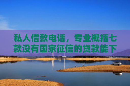 私人借款电话，专业概括七款没有国家征信的贷款能下款吗