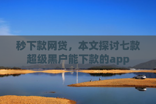 秒下款网贷，本文探讨七款超级黑户能下款的app