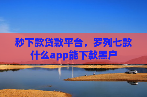秒下款贷款平台，罗列七款什么app能下款黑户