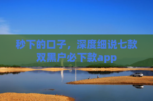秒下的口子，深度细说七款双黑户必下款app