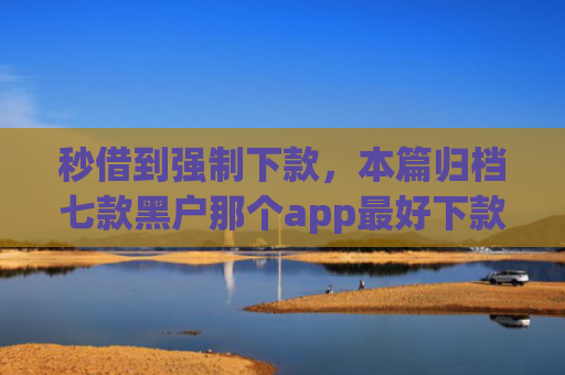 秒借到强制下款，本篇归档七款黑户那个app最好下款