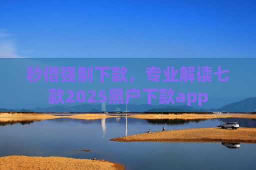 秒借强制下款，专业解读七款2025黑户下款app