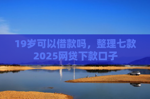 19岁可以借款吗，整理七款2025网贷下款口子