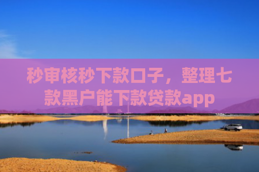 秒审核秒下款口子，整理七款黑户能下款贷款app