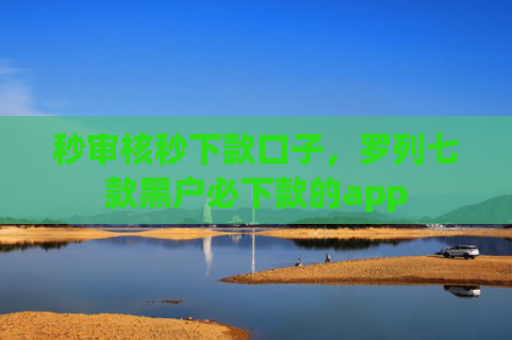 秒审核秒下款口子，罗列七款黑户必下款的app