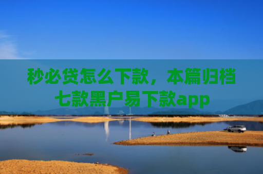秒必贷怎么下款，本篇归档七款黑户易下款app