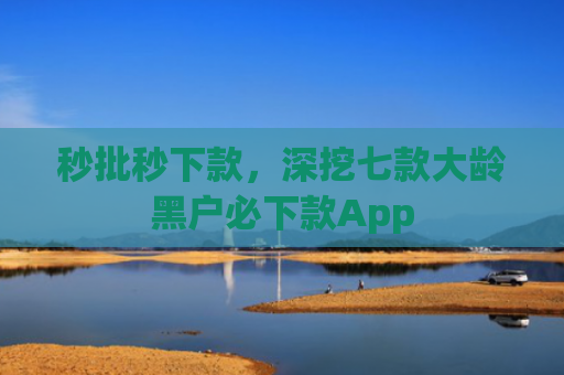 秒批秒下款，深挖七款大龄黑户必下款App