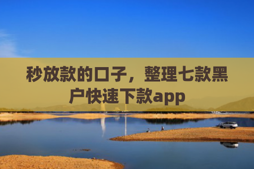 秒放款的口子，整理七款黑户快速下款app