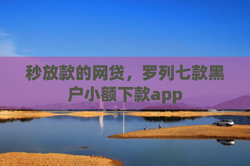 秒放款的网贷，罗列七款黑户小额下款app