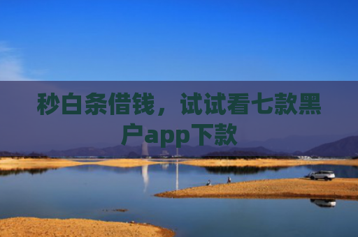 秒白条借钱，试试看七款黑户app下款