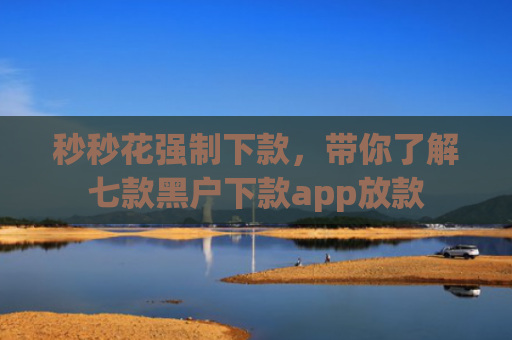 秒秒花强制下款，带你了解七款黑户下款app放款