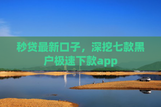 秒贷最新口子，深挖七款黑户极速下款app