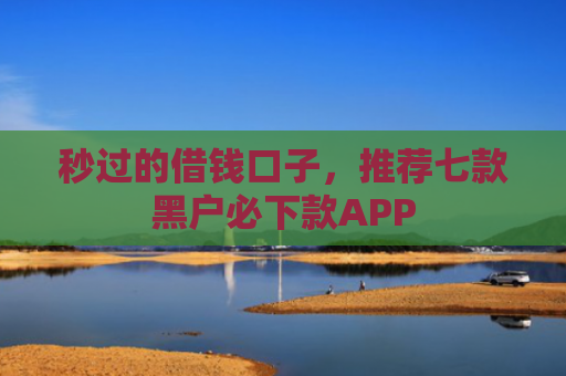 秒过的借钱口子，推荐七款黑户必下款APP