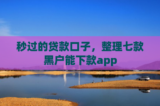 秒过的贷款口子，整理七款黑户能下款app
