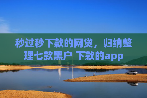 秒过秒下款的网贷，归纳整理七款黑户 下款的app