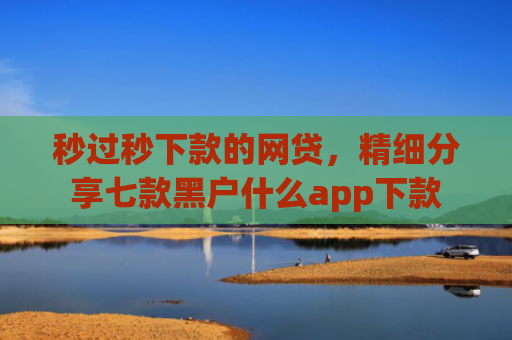 秒过秒下款的网贷，精细分享七款黑户什么app下款