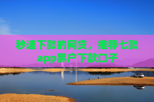 秒速下款的网贷，推荐七款app黑户下款口子