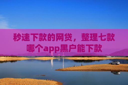 秒速下款的网贷，整理七款哪个app黑户能下款